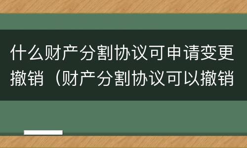 什么财产分割协议可申请变更撤销（财产分割协议可以撤销吗）