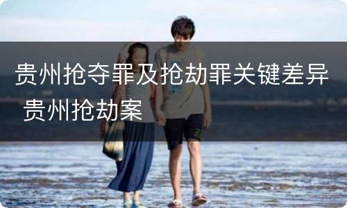 贵州抢夺罪及抢劫罪关键差异 贵州抢劫案