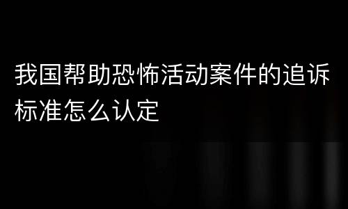 我国帮助恐怖活动案件的追诉标准怎么认定