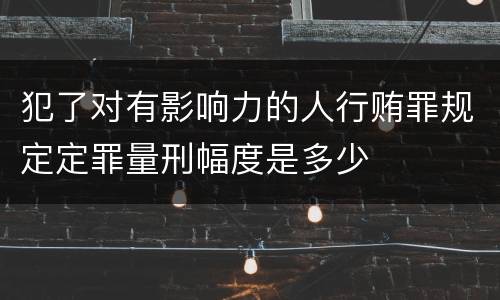 犯了对有影响力的人行贿罪规定定罪量刑幅度是多少