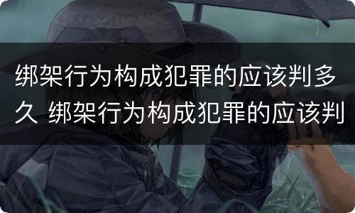 绑架行为构成犯罪的应该判多久 绑架行为构成犯罪的应该判多久呢