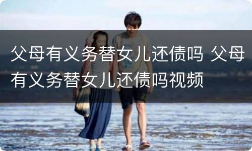 父母有义务替女儿还债吗 父母有义务替女儿还债吗视频