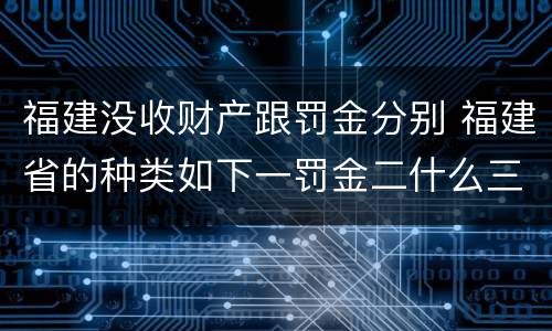 福建没收财产跟罚金分别 福建省的种类如下一罚金二什么三没收财产