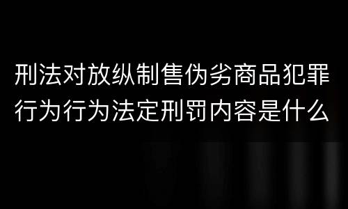 刑法对放纵制售伪劣商品犯罪行为行为法定刑罚内容是什么