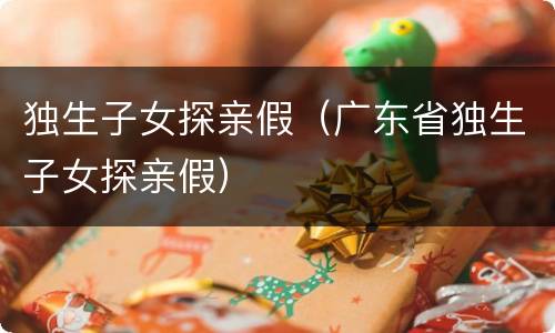 独生子女探亲假（广东省独生子女探亲假）