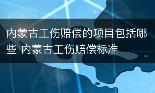 内蒙古工伤赔偿的项目包括哪些 内蒙古工伤赔偿标准
