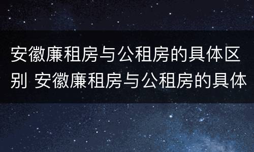 安徽廉租房与公租房的具体区别 安徽廉租房与公租房的具体区别是什么