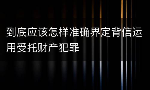 到底应该怎样准确界定背信运用受托财产犯罪