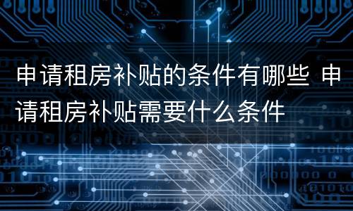 申请租房补贴的条件有哪些 申请租房补贴需要什么条件