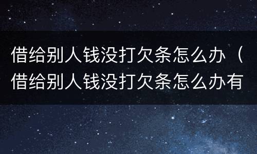 借给别人钱没打欠条怎么办（借给别人钱没打欠条怎么办有转账记录）
