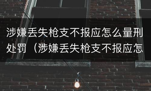 涉嫌丢失枪支不报应怎么量刑处罚（涉嫌丢失枪支不报应怎么量刑处罚）