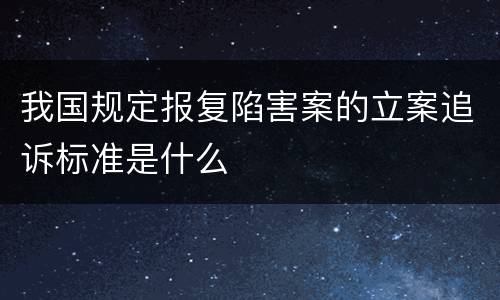 我国规定报复陷害案的立案追诉标准是什么