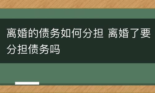 离婚的债务如何分担 离婚了要分担债务吗