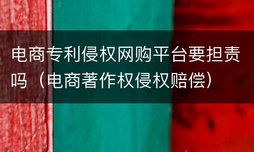 电商专利侵权网购平台要担责吗（电商著作权侵权赔偿）