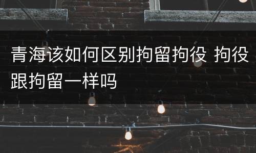 青海该如何区别拘留拘役 拘役跟拘留一样吗