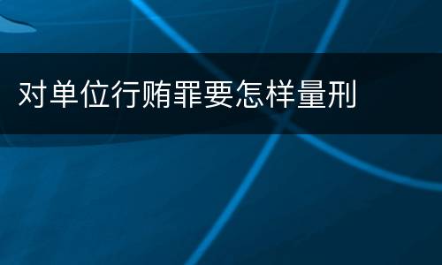 对单位行贿罪要怎样量刑