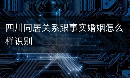 四川同居关系跟事实婚姻怎么样识别