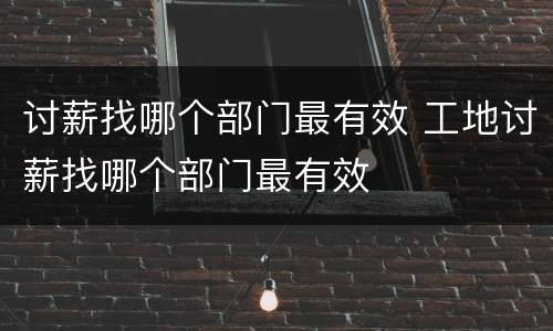 讨薪找哪个部门最有效 工地讨薪找哪个部门最有效