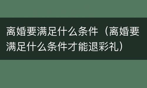 离婚要满足什么条件（离婚要满足什么条件才能退彩礼）