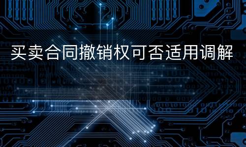 买卖合同撤销权可否适用调解