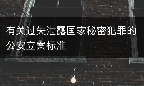 有关过失泄露国家秘密犯罪的公安立案标准