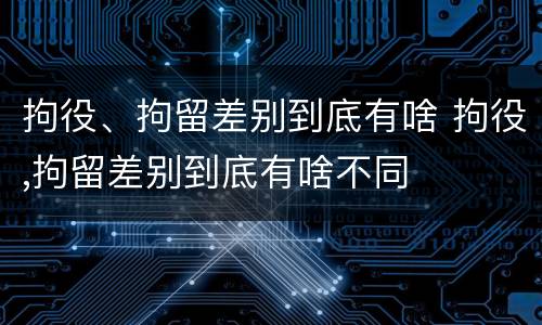 拘役、拘留差别到底有啥 拘役,拘留差别到底有啥不同