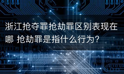 浙江抢夺罪抢劫罪区别表现在哪 抢劫罪是指什么行为?