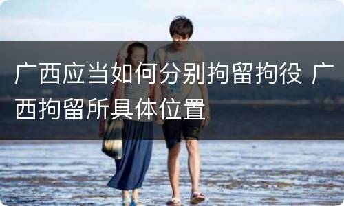广西应当如何分别拘留拘役 广西拘留所具体位置