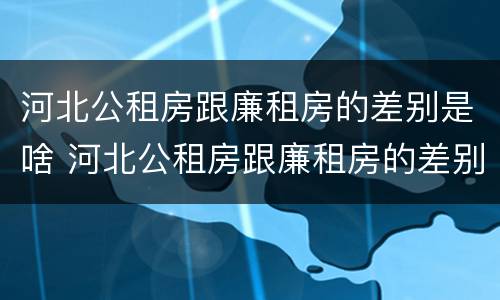 河北公租房跟廉租房的差别是啥 河北公租房跟廉租房的差别是啥呀