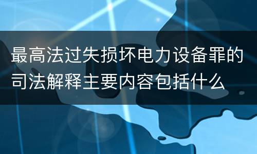 最高法过失损坏电力设备罪的司法解释主要内容包括什么