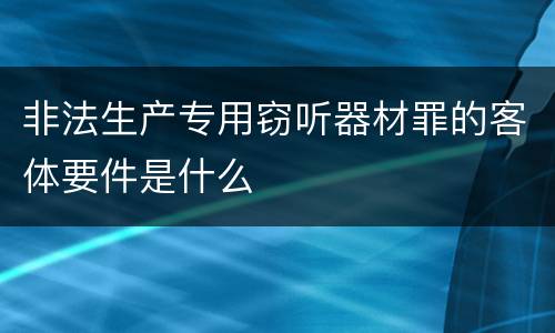 非法生产专用窃听器材罪的客体要件是什么