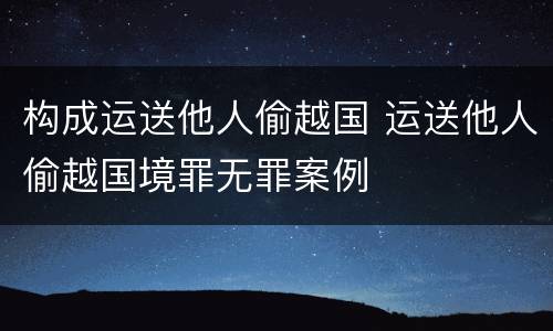 构成运送他人偷越国 运送他人偷越国境罪无罪案例