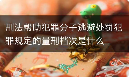 刑法帮助犯罪分子逃避处罚犯罪规定的量刑档次是什么