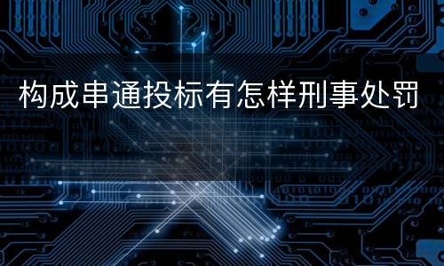 构成串通投标有怎样刑事处罚