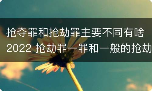 抢夺罪和抢劫罪主要不同有啥2022 抢劫罪一罪和一般的抢劫罪