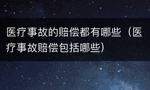 医疗事故的赔偿都有哪些（医疗事故赔偿包括哪些）