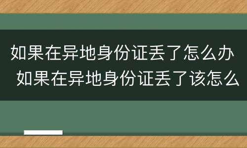如果在异地身份证丢了怎么办 如果在异地身份证丢了该怎么办
