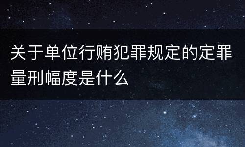关于单位行贿犯罪规定的定罪量刑幅度是什么