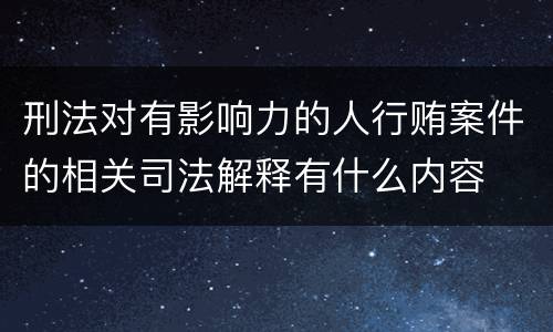 刑法对有影响力的人行贿案件的相关司法解释有什么内容