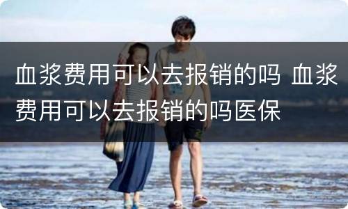 血浆费用可以去报销的吗 血浆费用可以去报销的吗医保