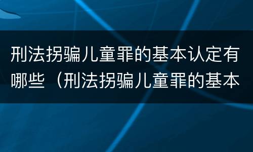 刑法拐骗儿童罪的基本认定有哪些（刑法拐骗儿童罪的基本认定有哪些条款）