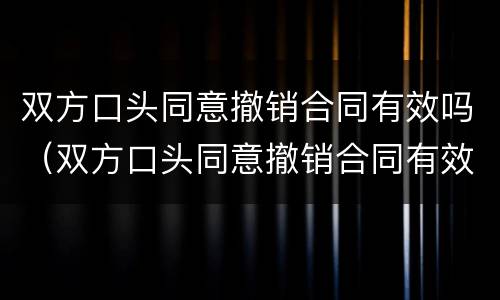 双方口头同意撤销合同有效吗（双方口头同意撤销合同有效吗）