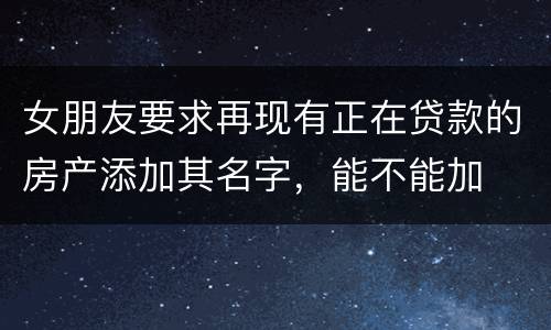 女朋友要求再现有正在贷款的房产添加其名字，能不能加