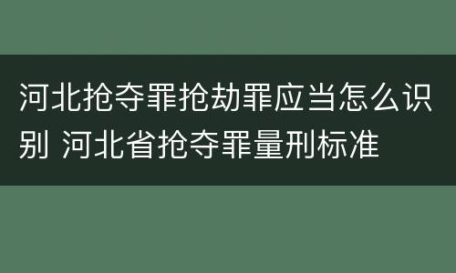 河北抢夺罪抢劫罪应当怎么识别 河北省抢夺罪量刑标准