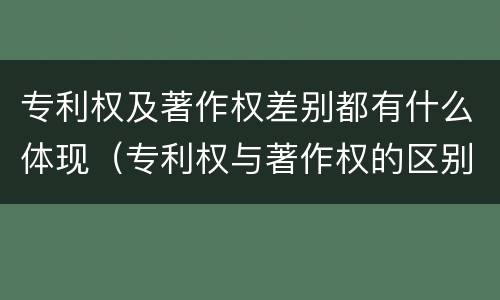 专利权及著作权差别都有什么体现（专利权与著作权的区别与联系）