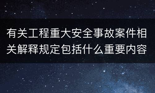 有关工程重大安全事故案件相关解释规定包括什么重要内容