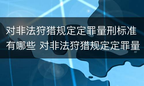 对非法狩猎规定定罪量刑标准有哪些 对非法狩猎规定定罪量刑标准有哪些