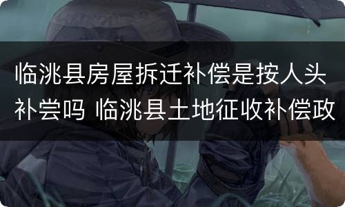 临洮县房屋拆迁补偿是按人头补尝吗 临洮县土地征收补偿政策