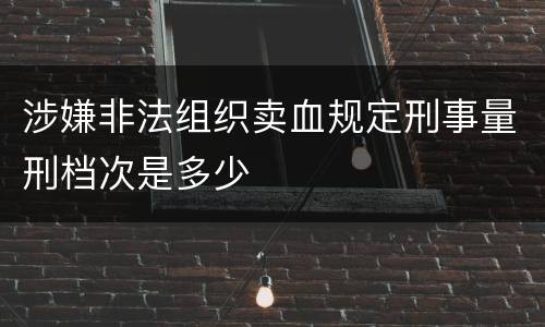 涉嫌非法组织卖血规定刑事量刑档次是多少