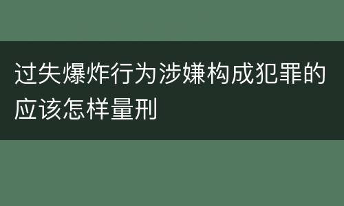 过失爆炸行为涉嫌构成犯罪的应该怎样量刑